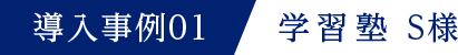 導入事例01 学習塾 S様